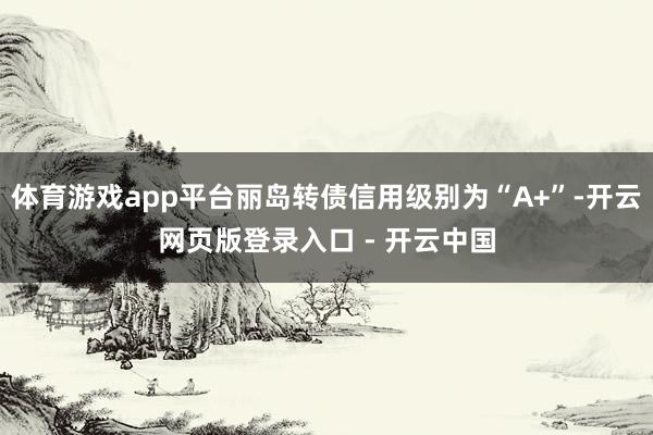 体育游戏app平台丽岛转债信用级别为“A+”-开云网页版登录入口 - 开云中国