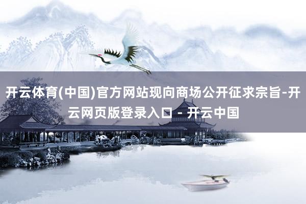 开云体育(中国)官方网站现向商场公开征求宗旨-开云网页版登录入口 - 开云中国