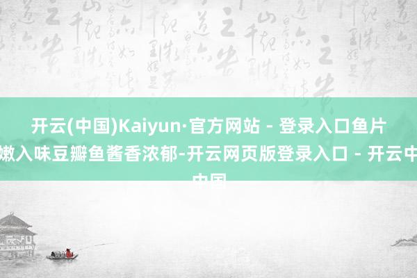 开云(中国)Kaiyun·官方网站 - 登录入口鱼片薄嫩入味豆瓣鱼酱香浓郁-开云网页版登录入口 - 开云中国