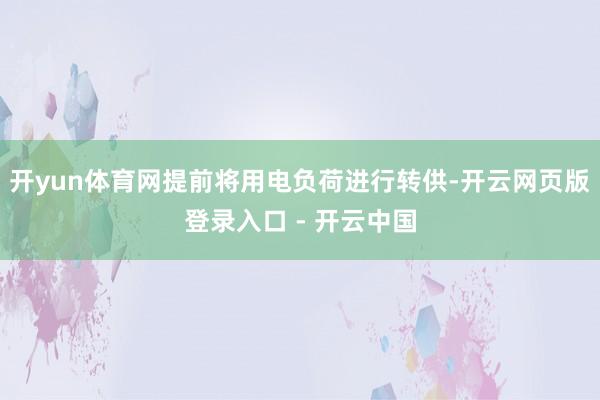 开yun体育网提前将用电负荷进行转供-开云网页版登录入口 - 开云中国