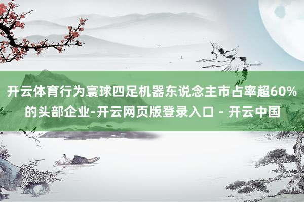 开云体育行为寰球四足机器东说念主市占率超60%的头部企业-开云网页版登录入口 - 开云中国