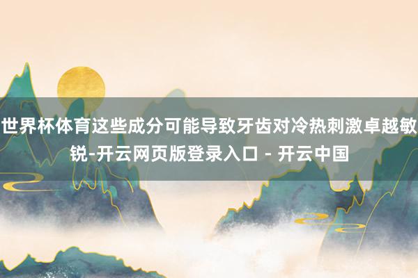 世界杯体育这些成分可能导致牙齿对冷热刺激卓越敏锐-开云网页版登录入口 - 开云中国
