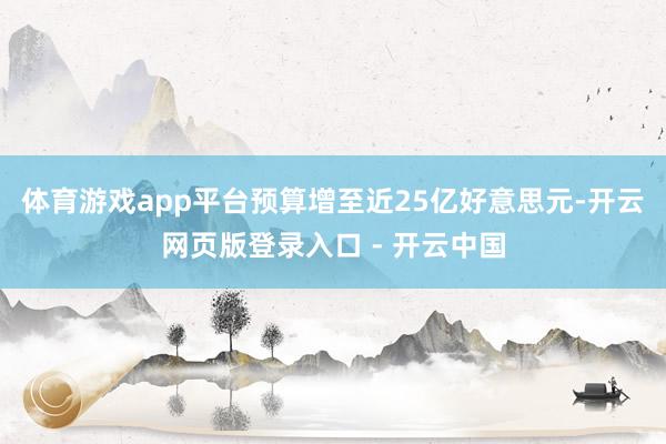 体育游戏app平台预算增至近25亿好意思元-开云网页版登录入口 - 开云中国