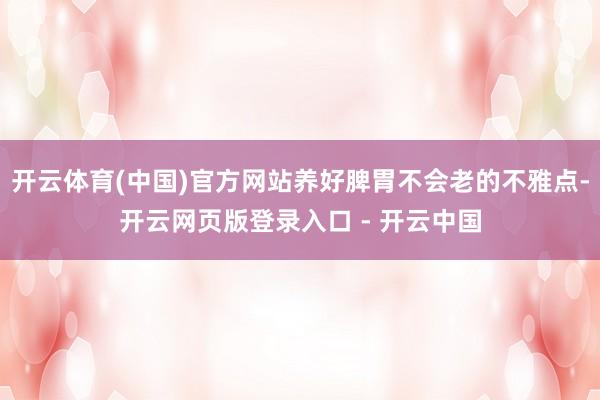 开云体育(中国)官方网站养好脾胃不会老的不雅点-开云网页版登录入口 - 开云中国