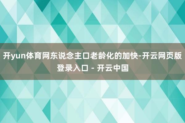 开yun体育网东说念主口老龄化的加快-开云网页版登录入口 - 开云中国