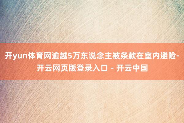 开yun体育网逾越5万东说念主被条款在室内避险-开云网页版登录入口 - 开云中国