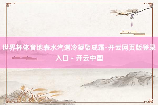 世界杯体育地表水汽遇冷凝聚成霜-开云网页版登录入口 - 开云中国