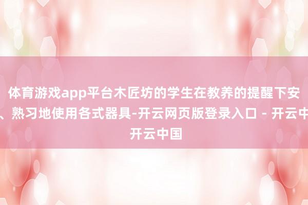 体育游戏app平台木匠坊的学生在教养的提醒下安全、熟习地使用各式器具-开云网页版登录入口 - 开云中国